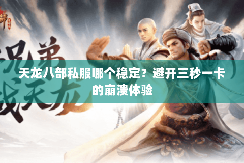 天龙八部私服哪个稳定?避开三秒一卡的崩溃体验 天龙八部私服哪个稳定?避开三秒一卡的崩溃体验