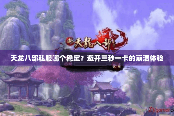 天龙八部私服哪个稳定?避开三秒一卡的崩溃体验 天龙八部私服哪个稳定?避开三秒一卡的崩溃体验