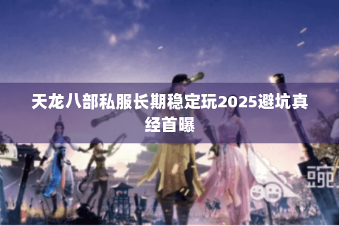 天龙八部私服长期稳定玩2025避坑真经首曝 天龙八部私服长期稳定玩2025避坑真经首曝