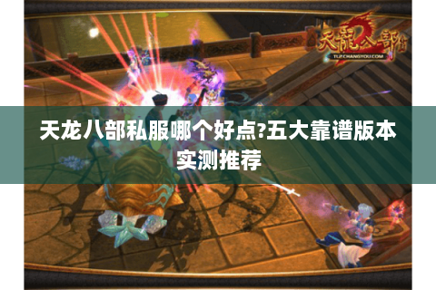 天龙八部私服哪个好点?五大靠谱版本实测推荐 天龙八部私服哪个好点?五大靠谱版本实测推荐