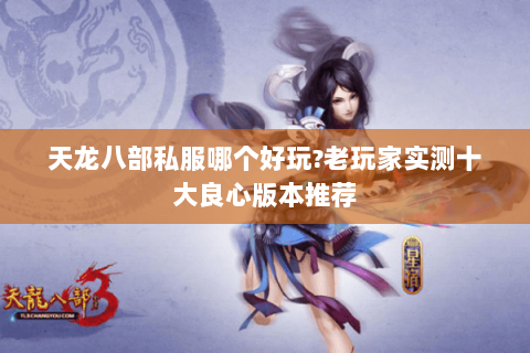 天龙八部私服哪个好玩?老玩家实测十大良心版本推荐 天龙八部私服哪个好玩?老玩家实测十大良心版本推荐