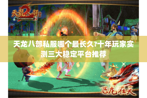天龙八部私服哪个最长久?十年玩家实测三大稳定平台推荐 天龙八部私服哪个最长久?十年玩家实测三大稳定平台推荐