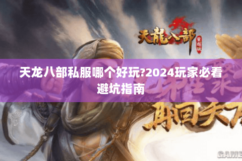 天龙八部私服哪个好玩?2024玩家必看避坑指南 天龙八部私服哪个好玩?2024玩家必看避坑指南