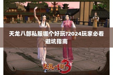 天龙八部私服哪个好玩?2024玩家必看避坑指南 天龙八部私服哪个好玩?2024玩家必看避坑指南