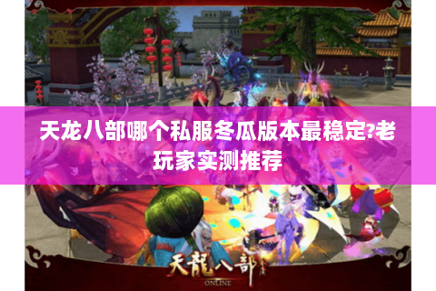天龙八部哪个私服冬瓜版本最稳定?老玩家实测推荐 天龙八部哪个私服冬瓜版本最稳定?老玩家实测推荐