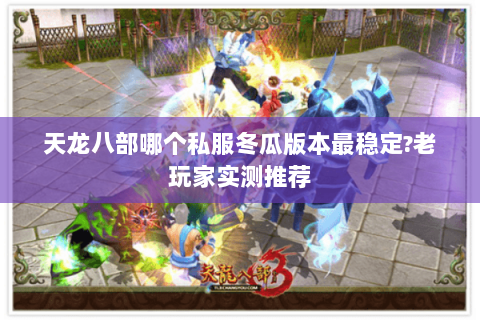天龙八部哪个私服冬瓜版本最稳定?老玩家实测推荐 天龙八部哪个私服冬瓜版本最稳定?老玩家实测推荐