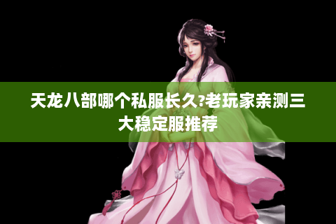 天龙八部哪个私服长久?老玩家亲测三大稳定服推荐 天龙八部哪个私服长久?老玩家亲测三大稳定服推荐