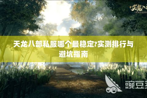 天龙八部私服哪个最稳定?实测排行与避坑指南 天龙八部私服哪个最稳定?实测排行与避坑指南