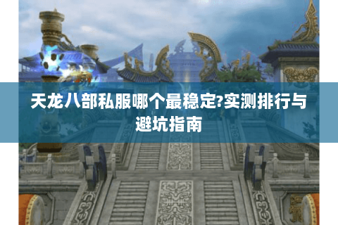 天龙八部私服哪个最稳定?实测排行与避坑指南 天龙八部私服哪个最稳定?实测排行与避坑指南