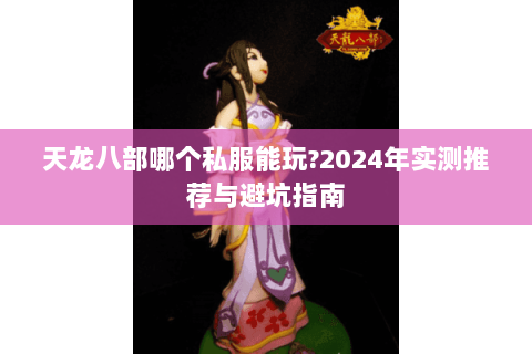 天龙八部哪个私服能玩?2024年实测推荐与避坑指南 天龙八部哪个私服能玩?2024年实测推荐与避坑指南