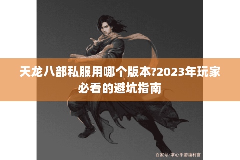 天龙八部私服用哪个版本?2023年玩家必看的避坑指南 天龙八部私服用哪个版本?2023年玩家必看的避坑指南