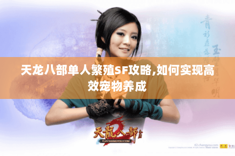 天龙八部单人繁殖SF攻略,如何实现高效宠物养成 天龙八部单人繁殖SF攻略,如何实现高效宠物养成