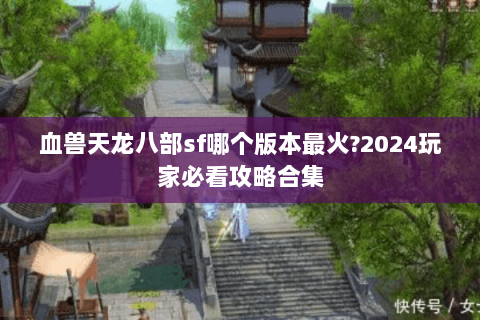 血兽天龙八部sf哪个版本最火?2024玩家必看攻略合集