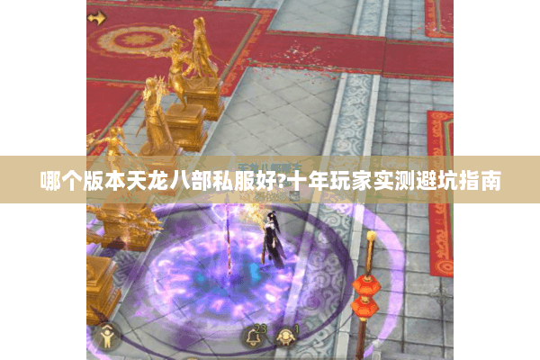 哪个版本天龙八部私服好?十年玩家实测避坑指南 哪个版本天龙八部私服好?十年玩家实测避坑指南