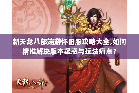 新天龙八部端游怀旧服攻略大全,如何精准解决版本疑惑与玩法痛点? 新天龙八部端游怀旧服攻略大全,如何精准解决版本疑惑与玩法痛点?