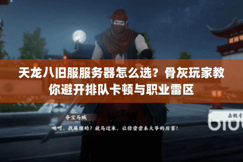 天龙八旧服服务器怎么选?骨灰玩家教你避开排队卡顿与职业雷区 天龙八旧服服务器怎么选?骨灰玩家教你避开排队卡顿与职业雷区
