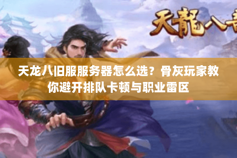 天龙八旧服服务器怎么选?骨灰玩家教你避开排队卡顿与职业雷区 天龙八旧服服务器怎么选?骨灰玩家教你避开排队卡顿与职业雷区