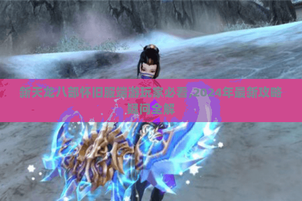 新天龙八部怀旧服端游玩家必看,2024年最新攻略疑问全解 新天龙八部怀旧服端游玩家必看,2024年最新攻略疑问全解