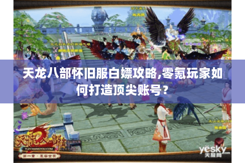 天龙八部怀旧服白嫖攻略,零氪玩家如何打造顶尖账号? 天龙八部怀旧服白嫖攻略,零氪玩家如何打造顶尖账号?