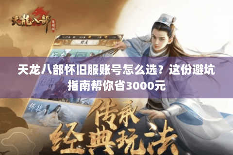 天龙八部怀旧服账号怎么选?这份避坑指南帮你省3000元 天龙八部怀旧服账号怎么选?这份避坑指南帮你省3000元