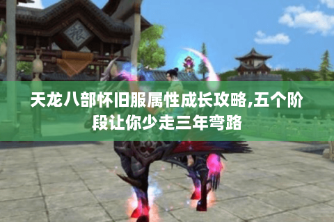 天龙八部怀旧服属性成长攻略,五个阶段让你少走三年弯路 天龙八部怀旧服属性成长攻略,五个阶段让你少走三年弯路