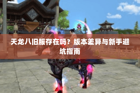 天龙八旧服存在吗?版本差异与新手避坑指南 天龙八旧服存在吗?版本差异与新手避坑指南