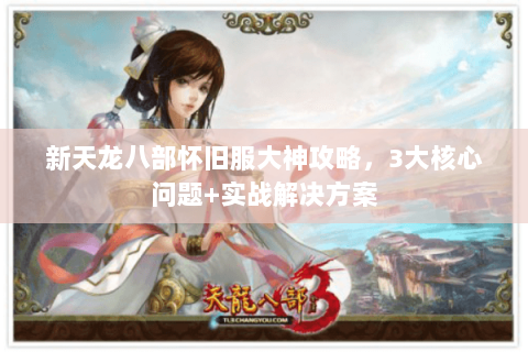 新天龙八部怀旧服大神攻略,3大核心问题+实战解决方案 新天龙八部怀旧服大神攻略,3大核心问题+实战解决方案