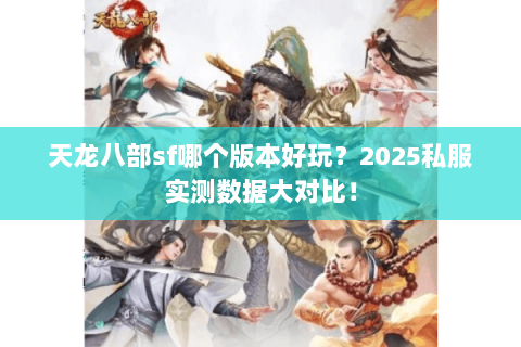 天龙八部sf哪个版本好玩?2025私服实测数据大对比! 天龙八部sf哪个版本好玩?2025私服实测数据大对比!