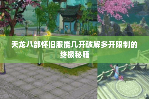 天龙八部怀旧服能几开破解多开限制的终极秘籍 天龙八部怀旧服能几开破解多开限制的终极秘籍
