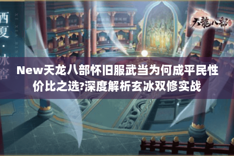 New天龙八部怀旧服武当为何成平民性价比之选?深度解析玄冰双修实战 New天龙八部怀旧服武当为何成平民性价比之选?深度解析玄冰双修实战
