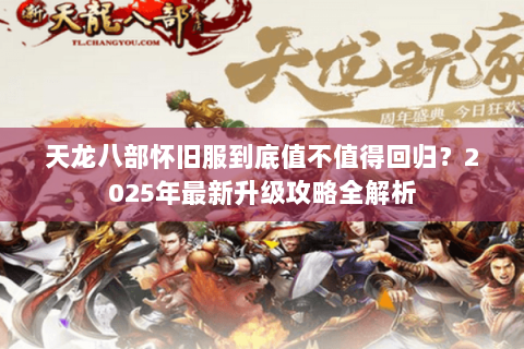 天龙八部怀旧服到底值不值得回归?2025年最新升级攻略全解析 天龙八部怀旧服到底值不值得回归?2025年最新升级攻略全解析