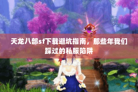 天龙八部sf下载避坑指南，那些年我们踩过的私服陷阱