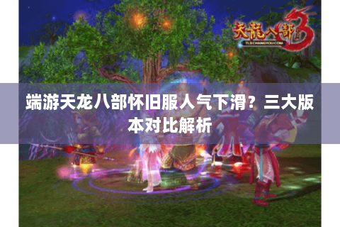 端游天龙八部怀旧服人气下滑?三大版本对比解析 端游天龙八部怀旧服人气下滑?三大版本对比解析