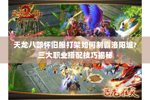 天龙八部怀旧服打架如何制霸洛阳城?三大职业搭配技巧揭秘 天龙八部怀旧服打架如何制霸洛阳城?三大职业搭配技巧揭秘