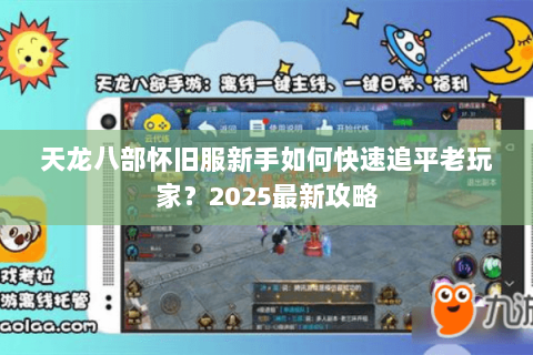 天龙八部怀旧服新手如何快速追平老玩家?2025最新攻略 天龙八部怀旧服新手如何快速追平老玩家?2025最新攻略