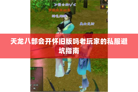 天龙八部会开怀旧版吗老玩家的私服避坑指南 天龙八部会开怀旧版吗老玩家的私服避坑指南