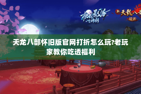 天龙八部怀旧版官网打折怎么玩?老玩家教你吃透福利