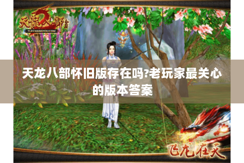 天龙八部怀旧版存在吗?老玩家最关心的版本答案 天龙八部怀旧版存在吗?老玩家最关心的版本答案