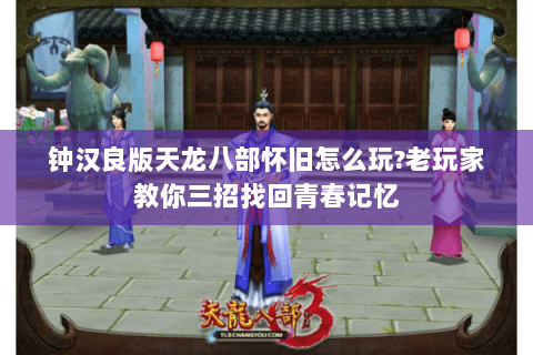 钟汉良版天龙八部怀旧怎么玩?老玩家教你三招找回青春记忆 钟汉良版天龙八部怀旧怎么玩?老玩家教你三招找回青春记忆