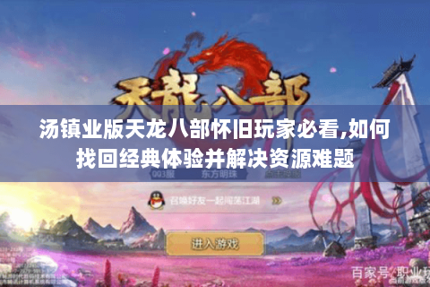 汤镇业版天龙八部怀旧玩家必看,如何找回经典体验并解决资源难题 汤镇业版天龙八部怀旧玩家必看,如何找回经典体验并解决资源难题