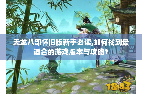 天龙八部怀旧版新手必读,如何找到最适合的游戏版本与攻略? 天龙八部怀旧版新手必读,如何找到最适合的游戏版本与攻略?