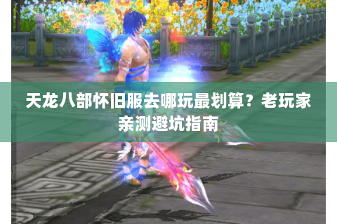 天龙八部怀旧服去哪玩最划算?老玩家亲测避坑指南 天龙八部怀旧服去哪玩最划算?老玩家亲测避坑指南