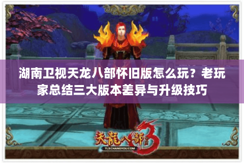 湖南卫视天龙八部怀旧版怎么玩?老玩家总结三大版本差异与升级技巧 湖南卫视天龙八部怀旧版怎么玩?老玩家总结三大版本差异与升级技巧