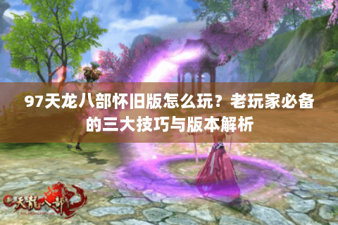 97天龙八部怀旧版怎么玩？老玩家必备的三大技巧与版本解析