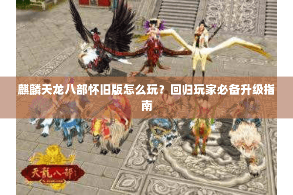 麒麟天龙八部怀旧版怎么玩?回归玩家必备升级指南 麒麟天龙八部怀旧版怎么玩?回归玩家必备升级指南