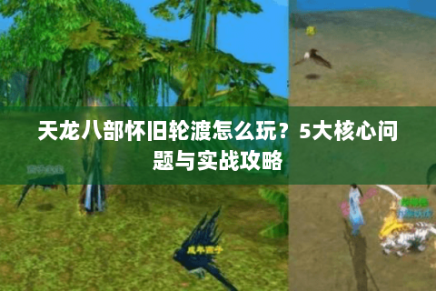 天龙八部怀旧轮渡怎么玩?5大核心问题与实战攻略 天龙八部怀旧轮渡怎么玩?5大核心问题与实战攻略