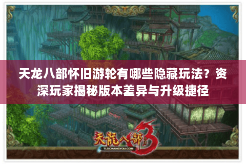 天龙八部怀旧游轮有哪些隐藏玩法?资深玩家揭秘版本差异与升级捷径 天龙八部怀旧游轮有哪些隐藏玩法?资深玩家揭秘版本差异与升级捷径