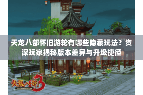 天龙八部怀旧游轮有哪些隐藏玩法?资深玩家揭秘版本差异与升级捷径 天龙八部怀旧游轮有哪些隐藏玩法?资深玩家揭秘版本差异与升级捷径