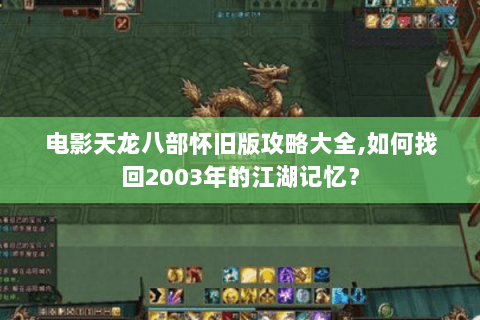 电影天龙八部怀旧版攻略大全,如何找回2003年的江湖记忆? 电影天龙八部怀旧版攻略大全,如何找回2003年的江湖记忆?