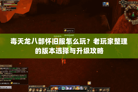 毒天龙八部怀旧服怎么玩?老玩家整理的版本选择与升级攻略 毒天龙八部怀旧服怎么玩?老玩家整理的版本选择与升级攻略